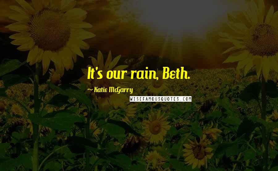 Katie McGarry Quotes: It's our rain, Beth.