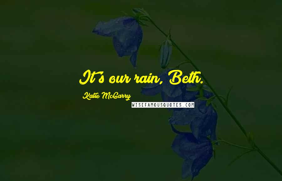 Katie McGarry Quotes: It's our rain, Beth.