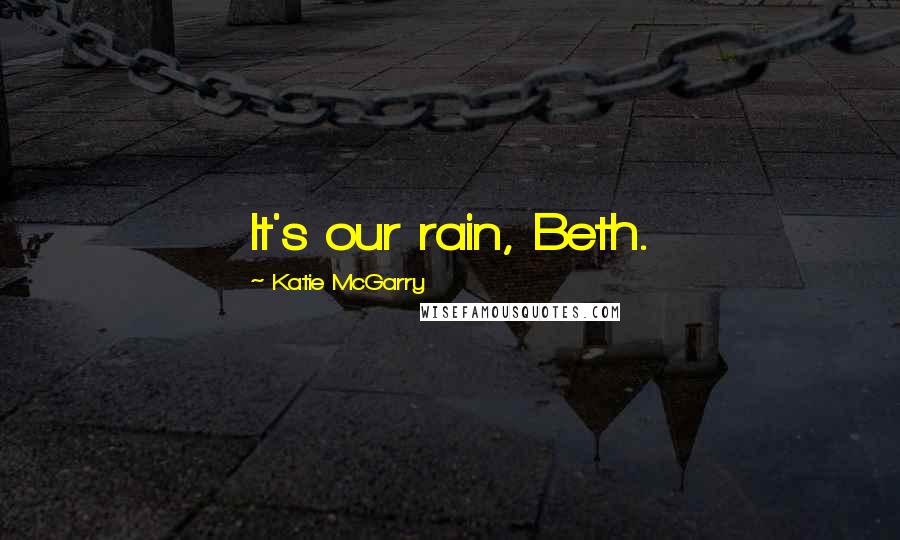 Katie McGarry Quotes: It's our rain, Beth.