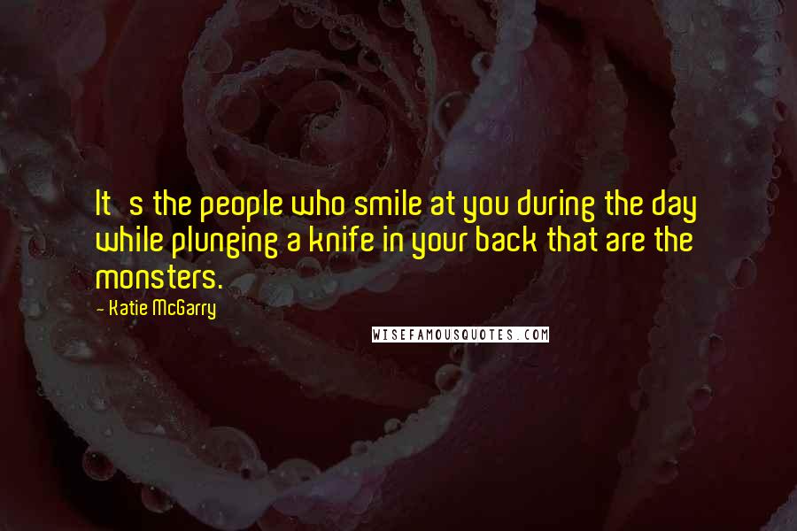 Katie McGarry Quotes: It's the people who smile at you during the day while plunging a knife in your back that are the monsters.