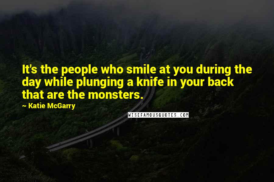 Katie McGarry Quotes: It's the people who smile at you during the day while plunging a knife in your back that are the monsters.