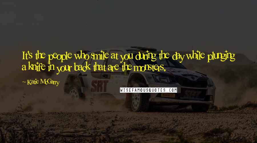Katie McGarry Quotes: It's the people who smile at you during the day while plunging a knife in your back that are the monsters.