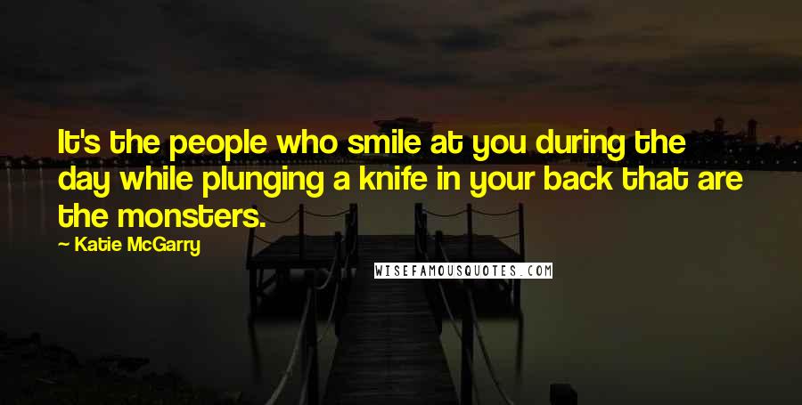 Katie McGarry Quotes: It's the people who smile at you during the day while plunging a knife in your back that are the monsters.