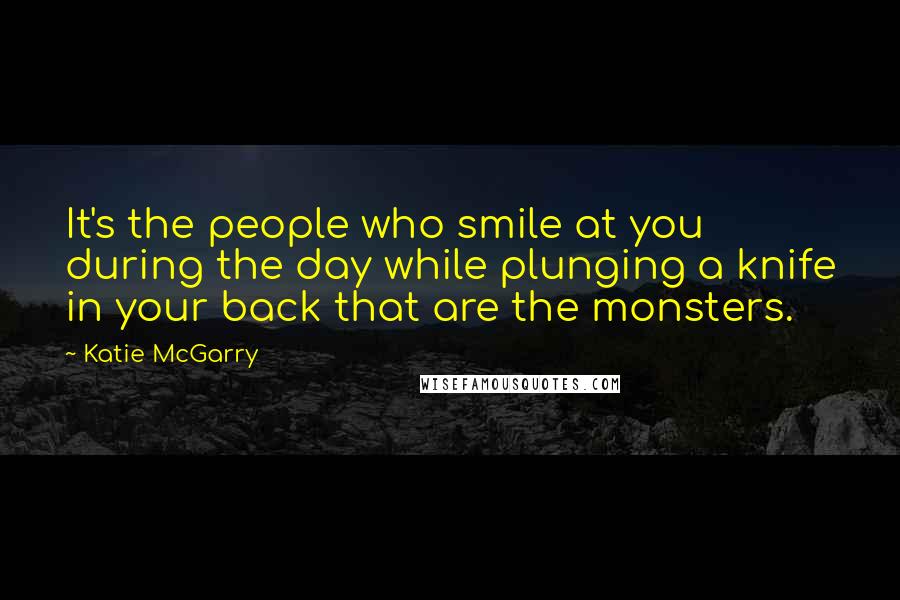 Katie McGarry Quotes: It's the people who smile at you during the day while plunging a knife in your back that are the monsters.