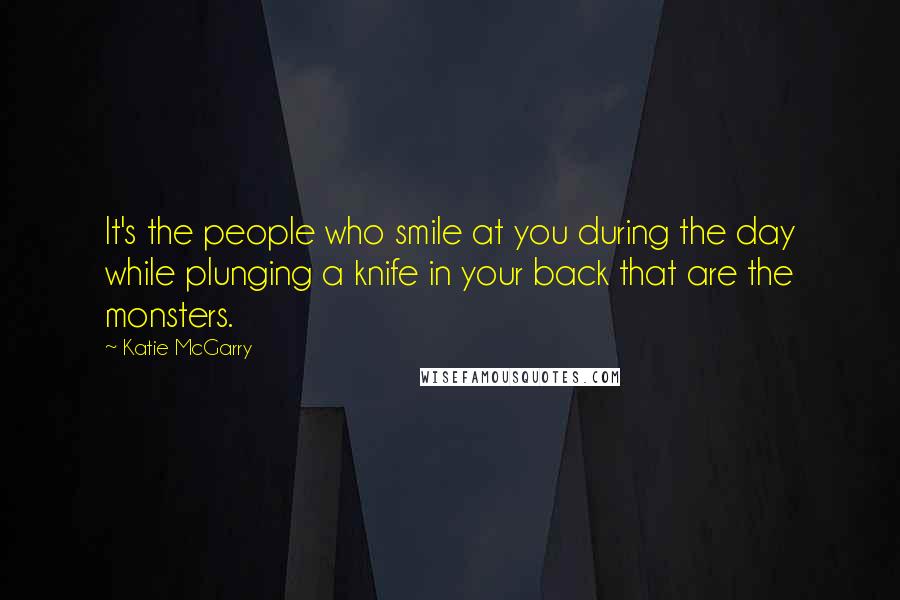 Katie McGarry Quotes: It's the people who smile at you during the day while plunging a knife in your back that are the monsters.