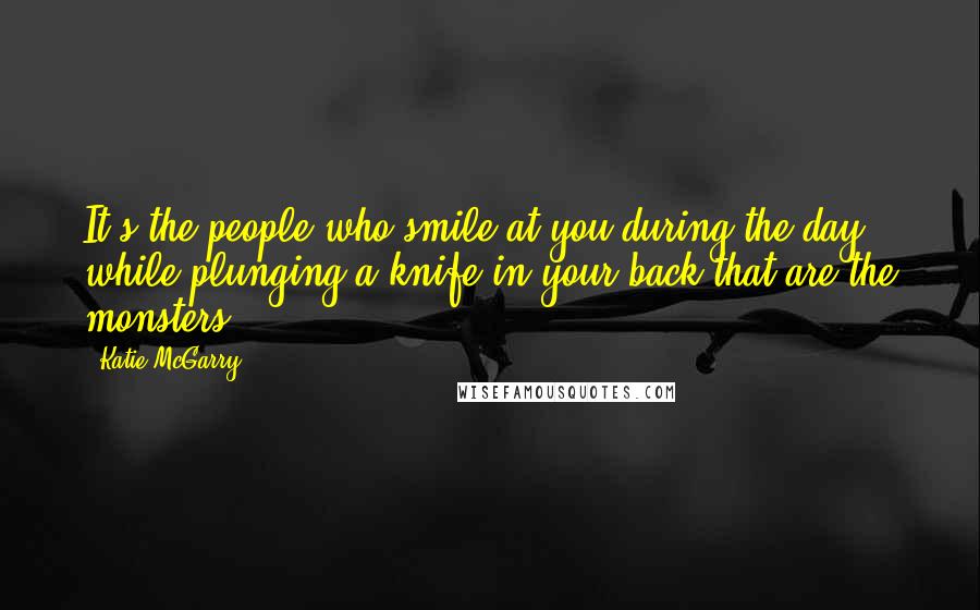 Katie McGarry Quotes: It's the people who smile at you during the day while plunging a knife in your back that are the monsters.