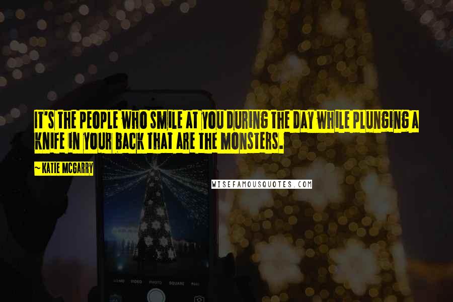 Katie McGarry Quotes: It's the people who smile at you during the day while plunging a knife in your back that are the monsters.