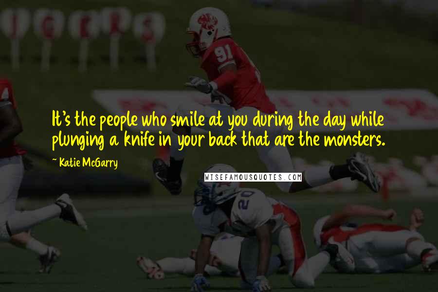 Katie McGarry Quotes: It's the people who smile at you during the day while plunging a knife in your back that are the monsters.