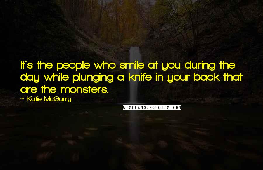 Katie McGarry Quotes: It's the people who smile at you during the day while plunging a knife in your back that are the monsters.