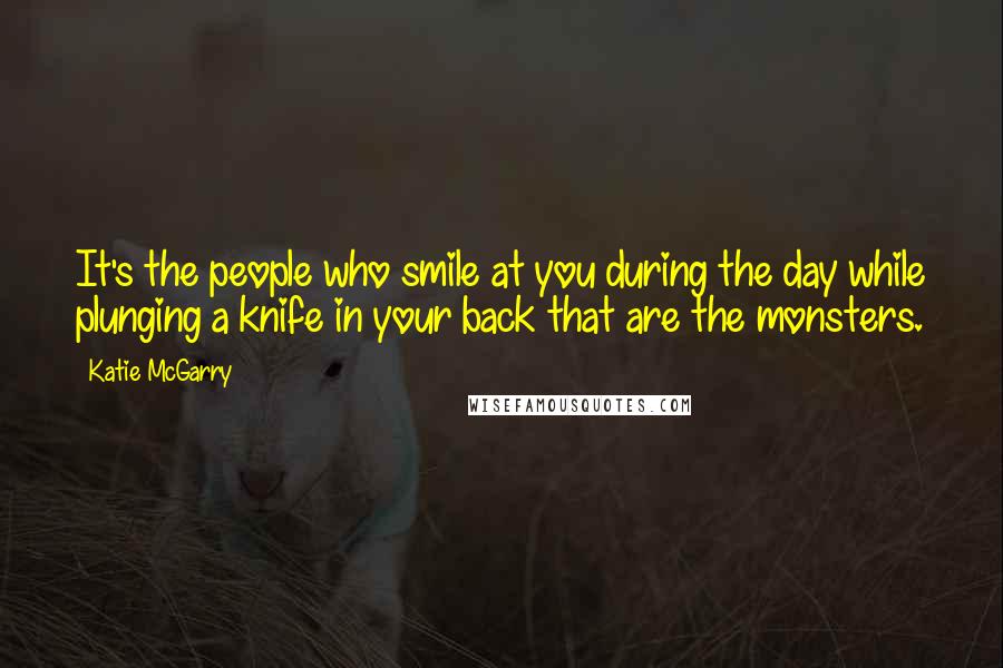 Katie McGarry Quotes: It's the people who smile at you during the day while plunging a knife in your back that are the monsters.