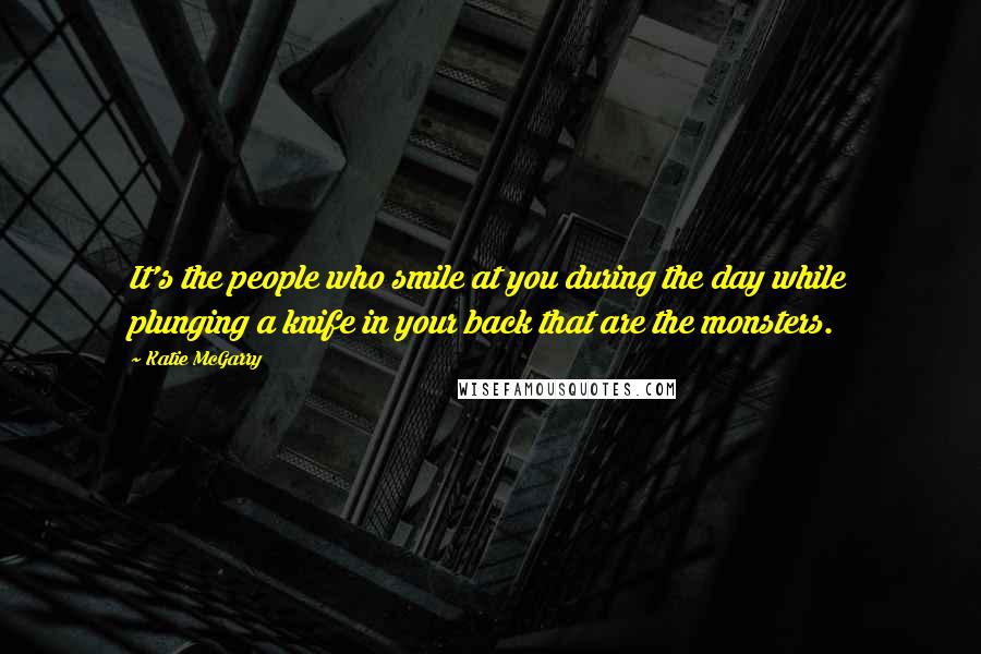 Katie McGarry Quotes: It's the people who smile at you during the day while plunging a knife in your back that are the monsters.