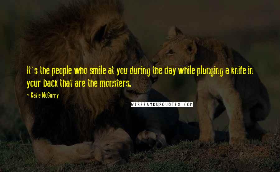 Katie McGarry Quotes: It's the people who smile at you during the day while plunging a knife in your back that are the monsters.