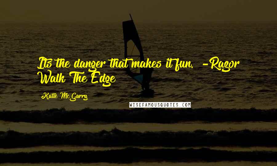 Katie McGarry Quotes: Its the danger that makes it fun." -Razor Walk The Edge