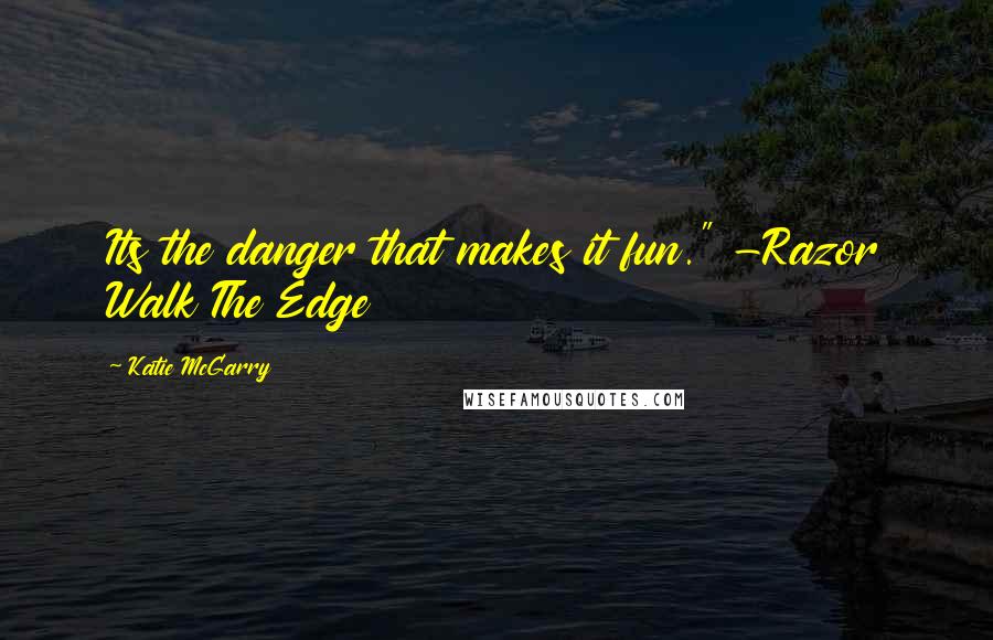 Katie McGarry Quotes: Its the danger that makes it fun." -Razor Walk The Edge