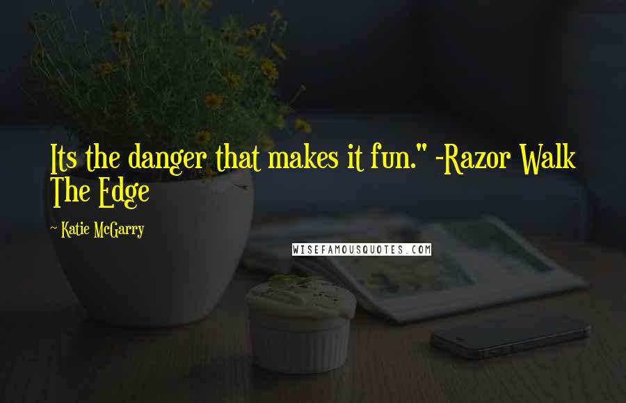 Katie McGarry Quotes: Its the danger that makes it fun." -Razor Walk The Edge