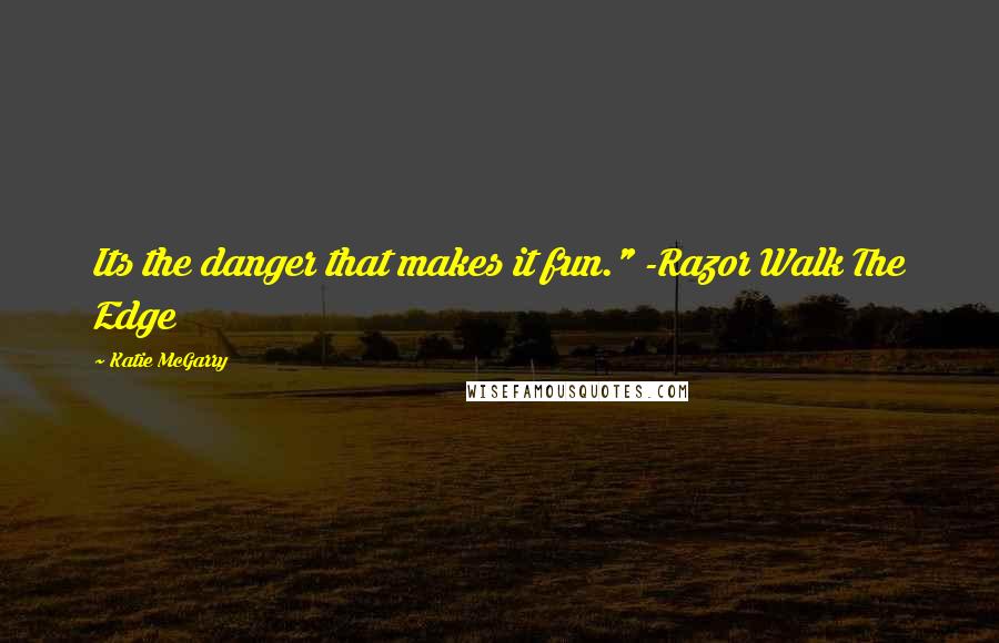 Katie McGarry Quotes: Its the danger that makes it fun." -Razor Walk The Edge