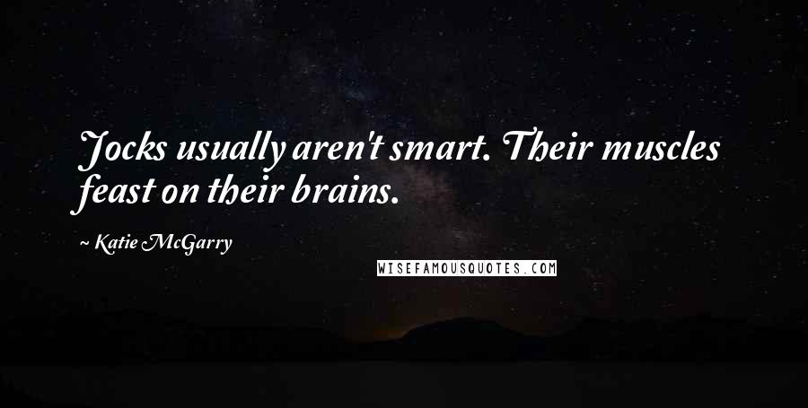 Katie McGarry Quotes: Jocks usually aren't smart. Their muscles feast on their brains.