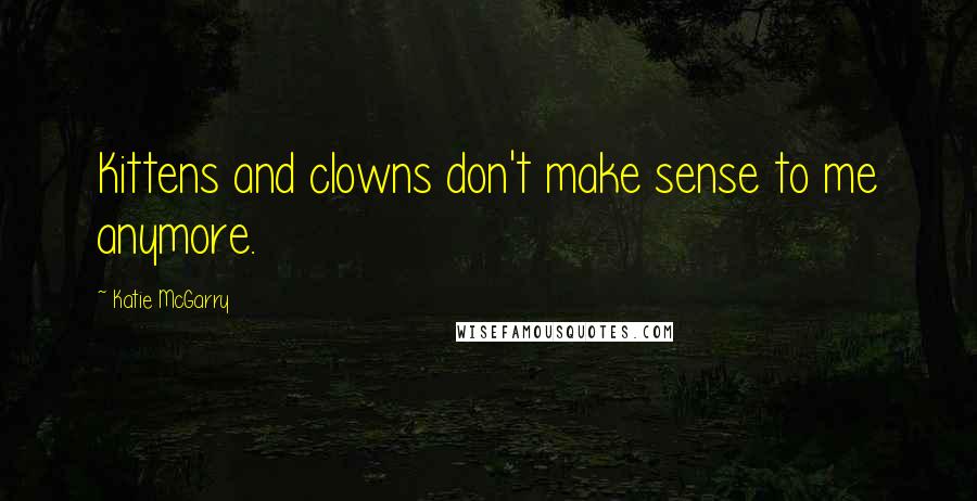 Katie McGarry Quotes: Kittens and clowns don't make sense to me anymore.