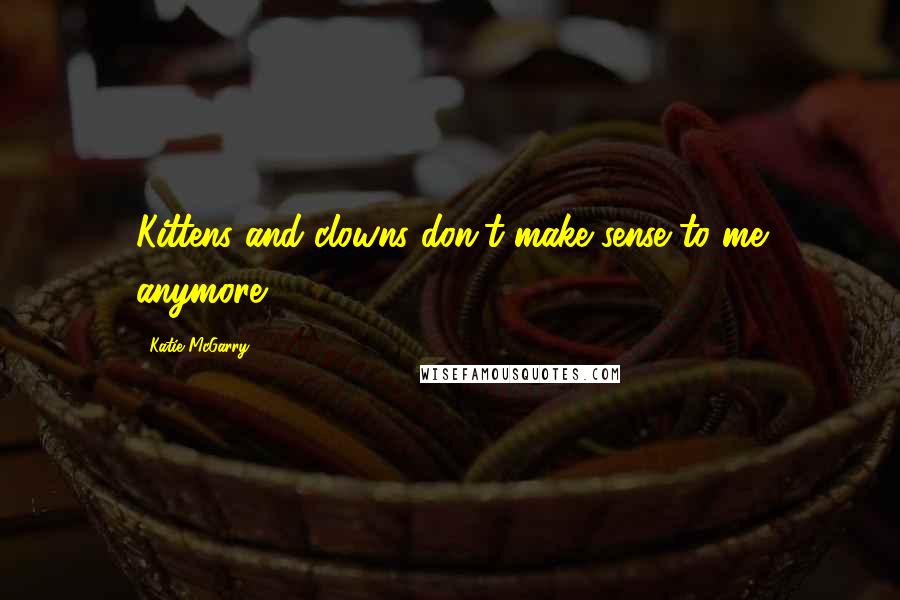 Katie McGarry Quotes: Kittens and clowns don't make sense to me anymore.