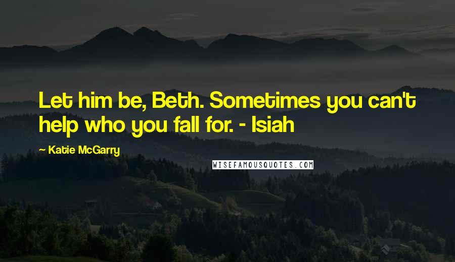 Katie McGarry Quotes: Let him be, Beth. Sometimes you can't help who you fall for. - Isiah