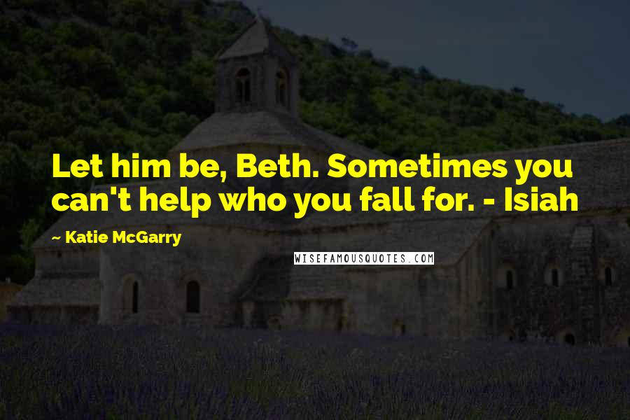 Katie McGarry Quotes: Let him be, Beth. Sometimes you can't help who you fall for. - Isiah