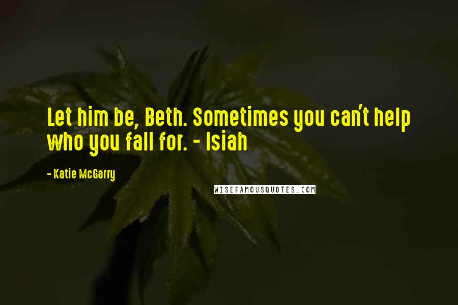 Katie McGarry Quotes: Let him be, Beth. Sometimes you can't help who you fall for. - Isiah