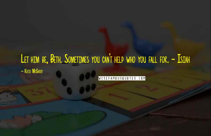 Katie McGarry Quotes: Let him be, Beth. Sometimes you can't help who you fall for. - Isiah