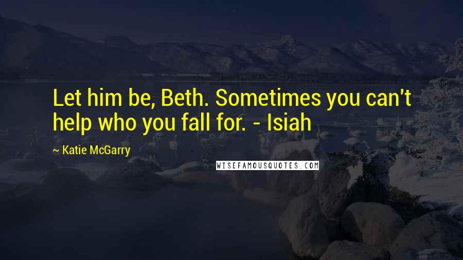Katie McGarry Quotes: Let him be, Beth. Sometimes you can't help who you fall for. - Isiah