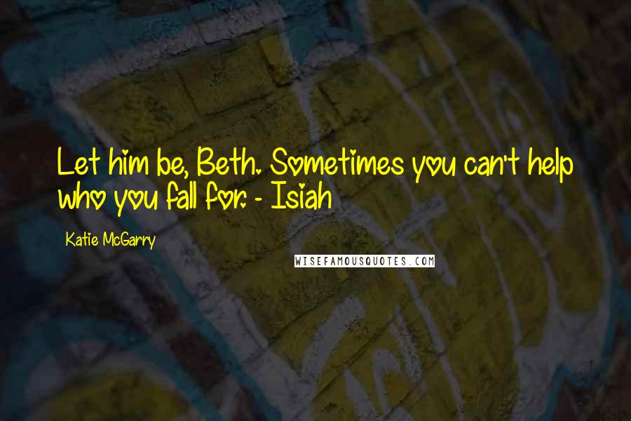 Katie McGarry Quotes: Let him be, Beth. Sometimes you can't help who you fall for. - Isiah
