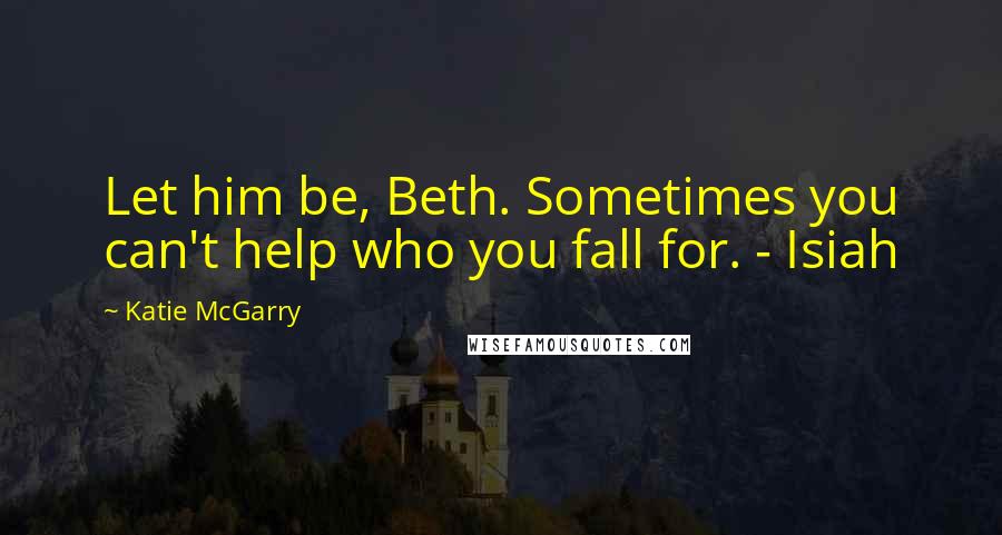 Katie McGarry Quotes: Let him be, Beth. Sometimes you can't help who you fall for. - Isiah