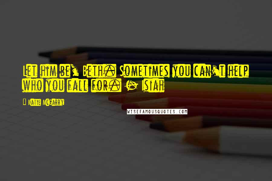Katie McGarry Quotes: Let him be, Beth. Sometimes you can't help who you fall for. - Isiah