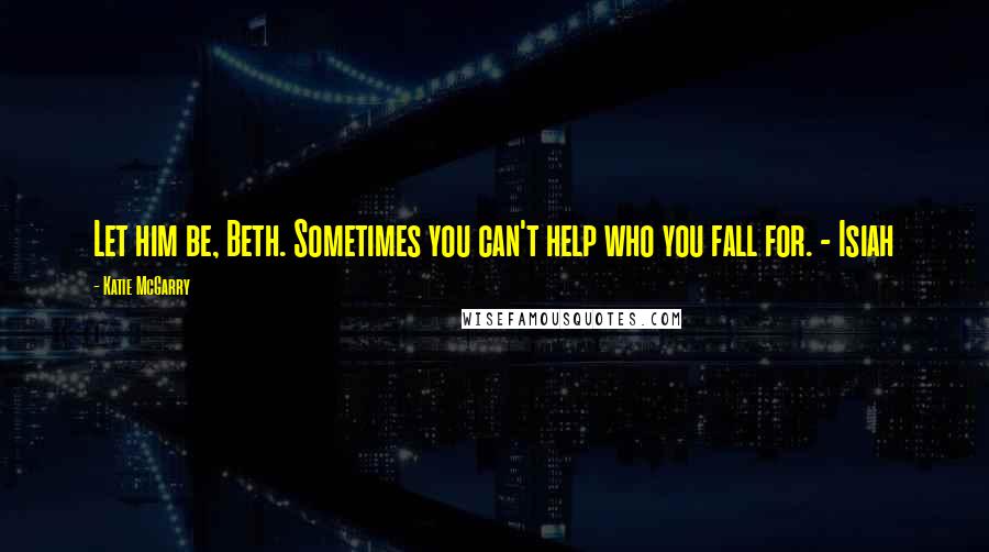 Katie McGarry Quotes: Let him be, Beth. Sometimes you can't help who you fall for. - Isiah