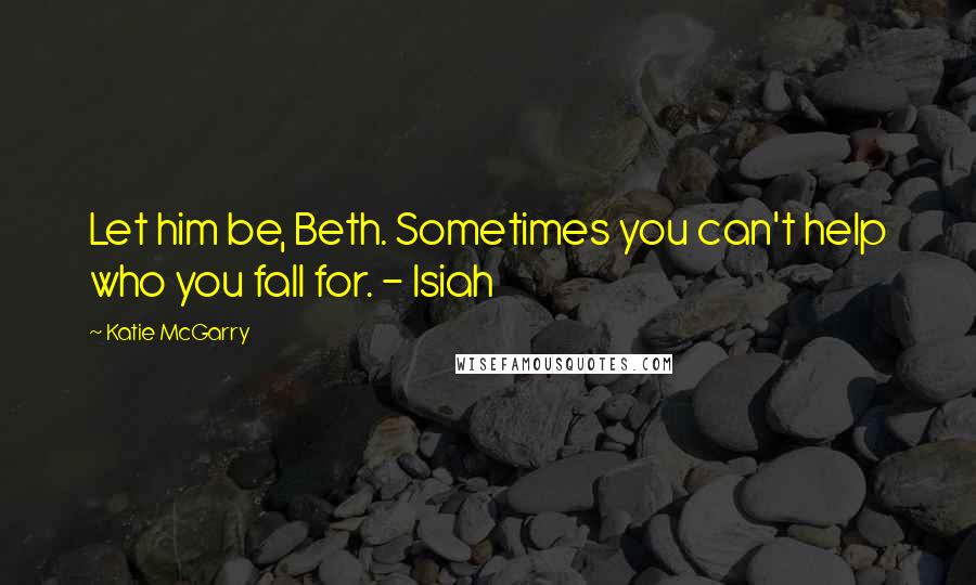 Katie McGarry Quotes: Let him be, Beth. Sometimes you can't help who you fall for. - Isiah