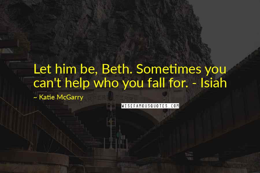 Katie McGarry Quotes: Let him be, Beth. Sometimes you can't help who you fall for. - Isiah