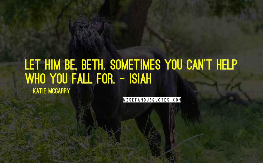 Katie McGarry Quotes: Let him be, Beth. Sometimes you can't help who you fall for. - Isiah