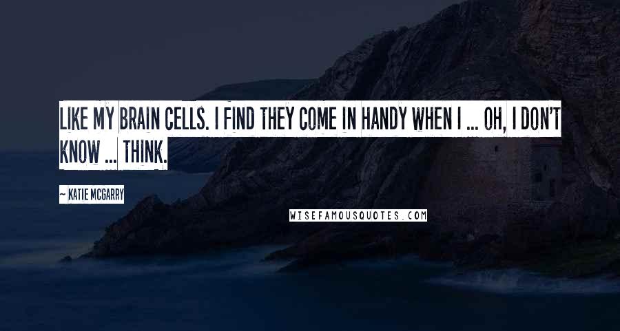 Katie McGarry Quotes: Like my brain cells. I find they come in handy when I ... oh, I don't know ... think.