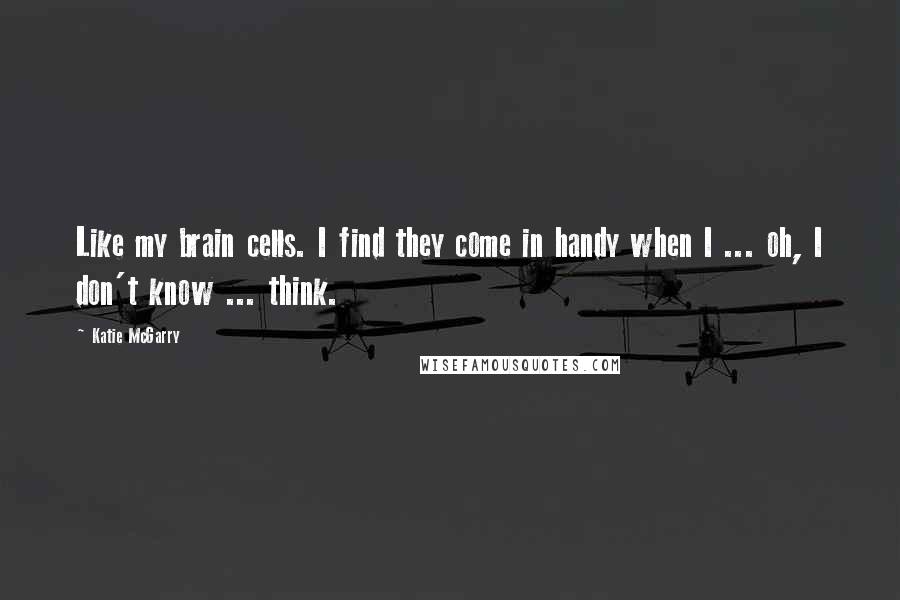 Katie McGarry Quotes: Like my brain cells. I find they come in handy when I ... oh, I don't know ... think.