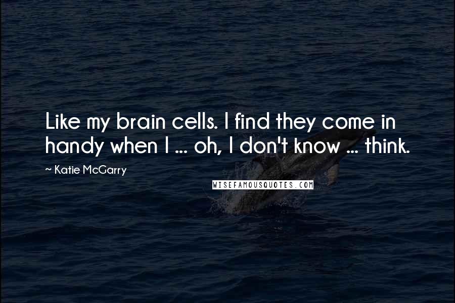 Katie McGarry Quotes: Like my brain cells. I find they come in handy when I ... oh, I don't know ... think.