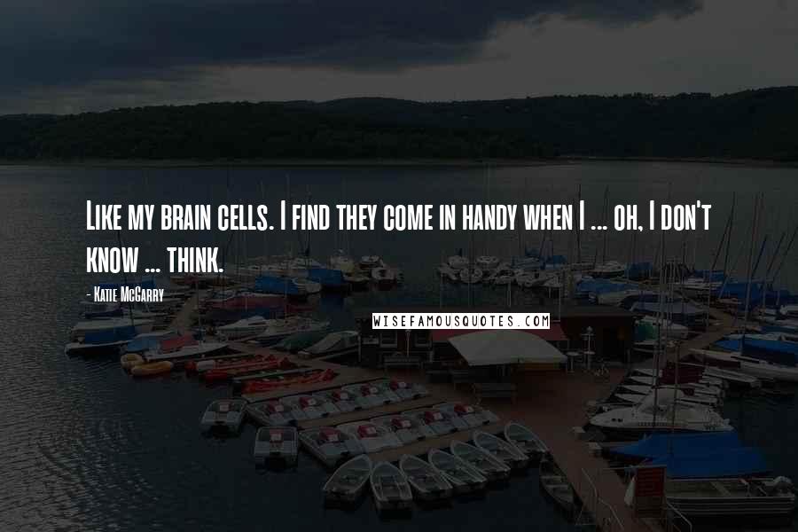 Katie McGarry Quotes: Like my brain cells. I find they come in handy when I ... oh, I don't know ... think.