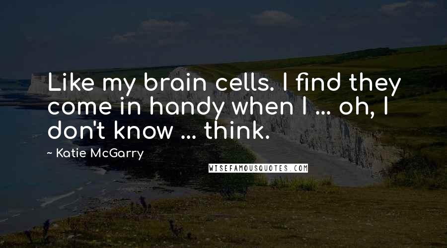 Katie McGarry Quotes: Like my brain cells. I find they come in handy when I ... oh, I don't know ... think.