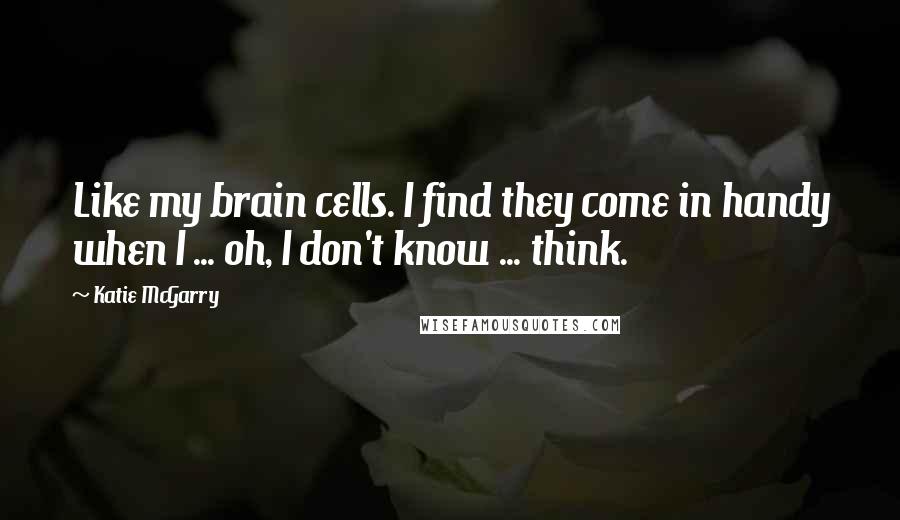 Katie McGarry Quotes: Like my brain cells. I find they come in handy when I ... oh, I don't know ... think.