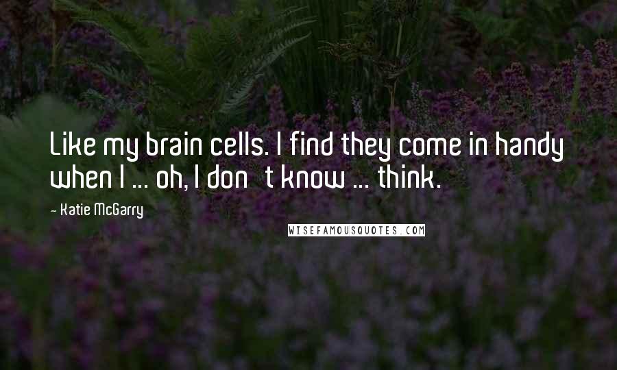 Katie McGarry Quotes: Like my brain cells. I find they come in handy when I ... oh, I don't know ... think.