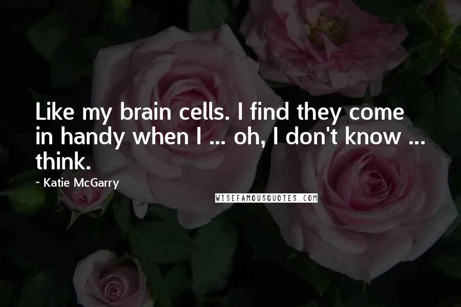 Katie McGarry Quotes: Like my brain cells. I find they come in handy when I ... oh, I don't know ... think.