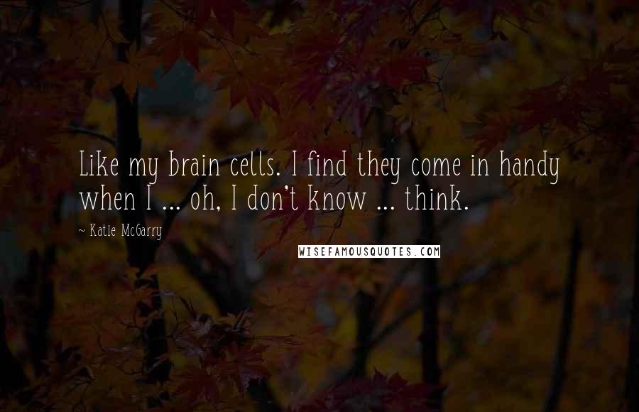 Katie McGarry Quotes: Like my brain cells. I find they come in handy when I ... oh, I don't know ... think.
