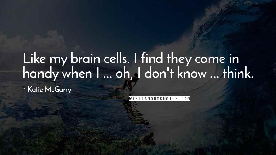 Katie McGarry Quotes: Like my brain cells. I find they come in handy when I ... oh, I don't know ... think.