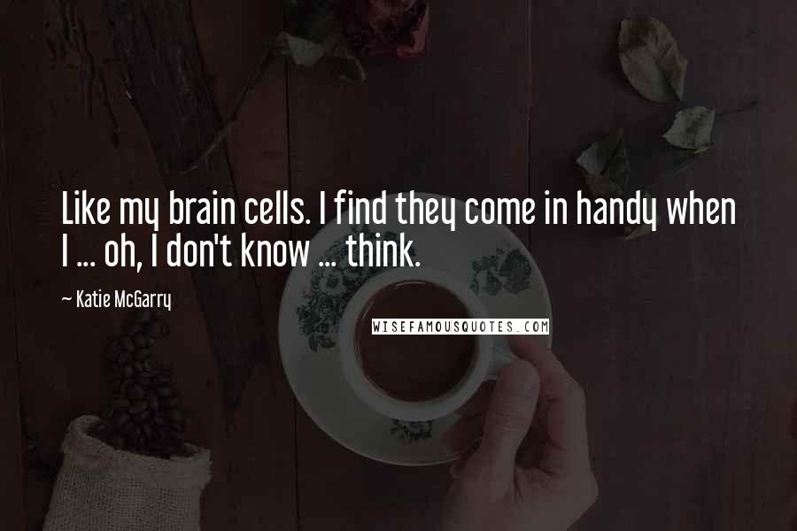 Katie McGarry Quotes: Like my brain cells. I find they come in handy when I ... oh, I don't know ... think.