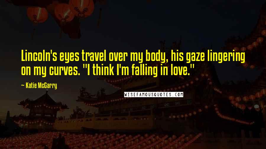 Katie McGarry Quotes: Lincoln's eyes travel over my body, his gaze lingering on my curves. "I think I'm falling in love."