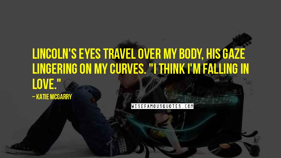 Katie McGarry Quotes: Lincoln's eyes travel over my body, his gaze lingering on my curves. "I think I'm falling in love."