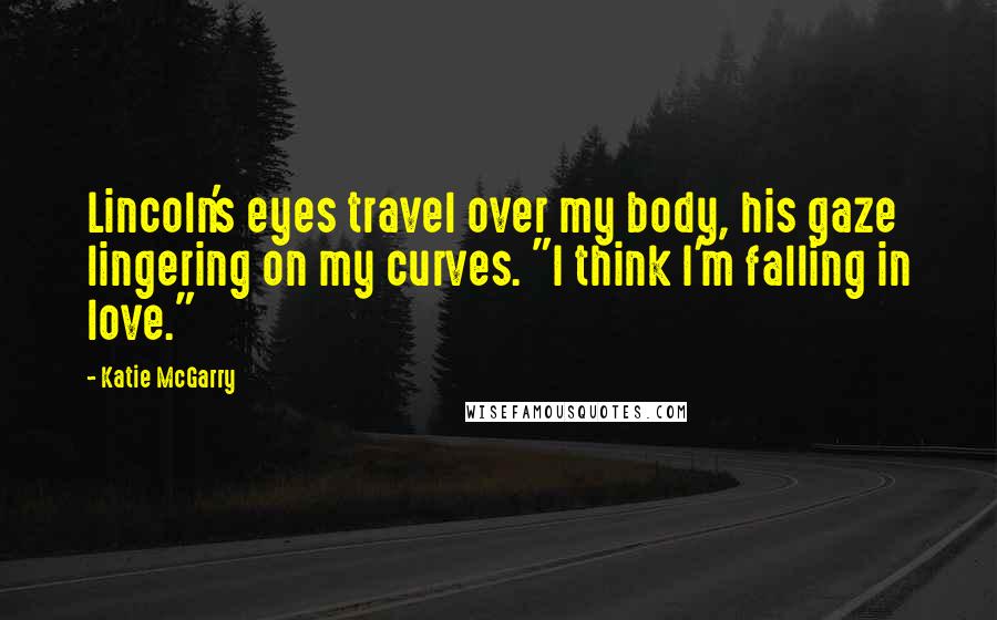 Katie McGarry Quotes: Lincoln's eyes travel over my body, his gaze lingering on my curves. "I think I'm falling in love."