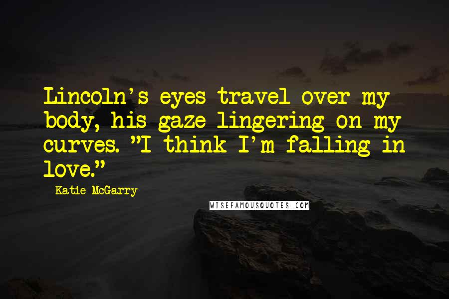 Katie McGarry Quotes: Lincoln's eyes travel over my body, his gaze lingering on my curves. "I think I'm falling in love."